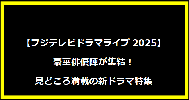 【フジテレビドラマライブ2025】豪華俳優陣が集結！見どころ満載の新ドラマ特集