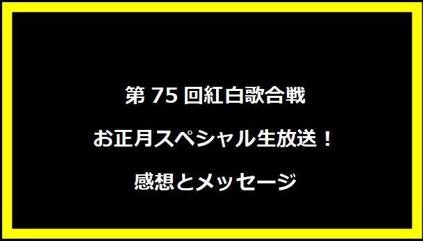 第75回紅白歌合戦お正月スペシャル生放送！感想とメッセージ