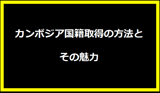 カンボジア国籍取得の方法とその魅力