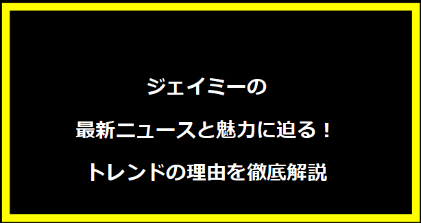 ジェイミーの最新ニュースと魅力に迫る！トレンドの理由を徹底解説