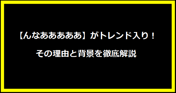 【んなあああああ】がトレンド入り！その理由と背景を徹底解説