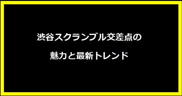 渋谷スクランブル交差点の魅力と最新トレンド