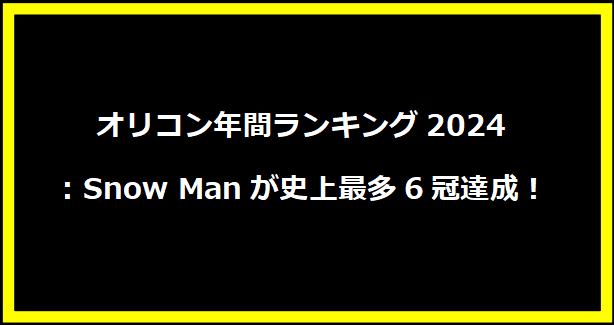 オリコン年間ランキング2024：Snow Manが史上最多6冠達成！