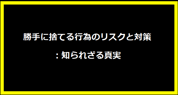 勝手に捨てる行為のリスクと対策：知られざる真実