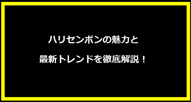 ハリセンボンの魅力と最新トレンドを徹底解説！