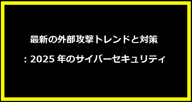 最新の外部攻撃トレンドと対策：2025年のサイバーセキュリティ