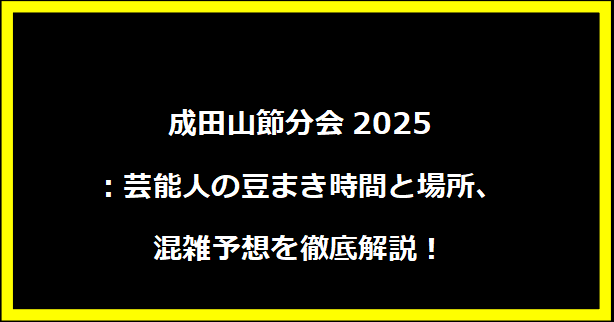 成田山節分会2025：芸能人の豆まき時間と場所、混雑予想を徹底解説！