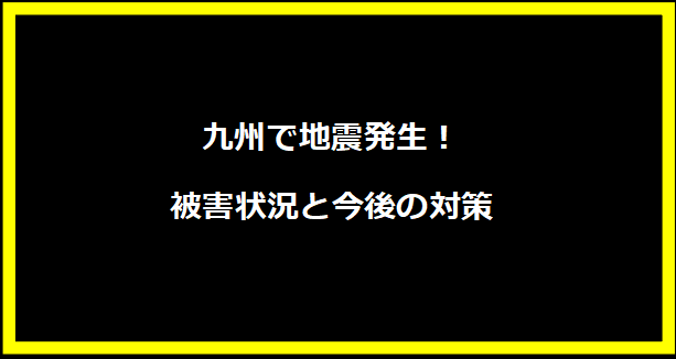 九州で地震発生！被害状況と今後の対策