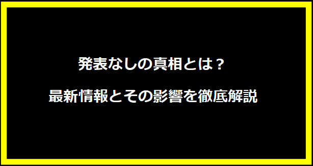 発表なしの真相とは？最新情報とその影響を徹底解説