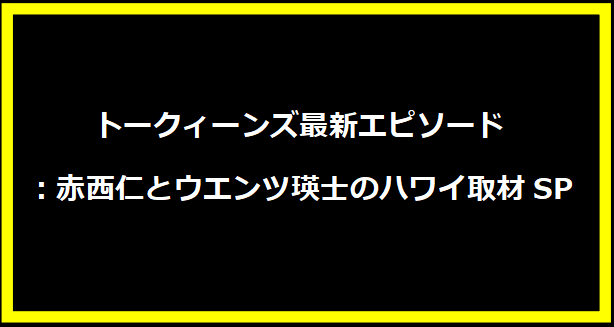 トークィーンズ最新エピソード：赤西仁とウエンツ瑛士のハワイ取材SP