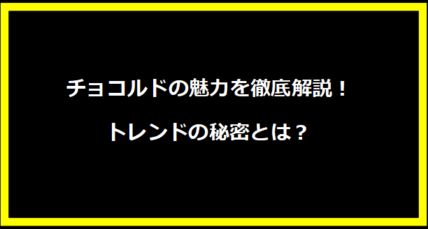 チョコルドの魅力を徹底解説！トレンドの秘密とは？