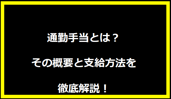 通勤手当とは？その概要と支給方法を徹底解説！