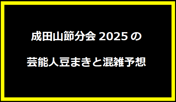 成田山節分会2025の芸能人豆まきと混雑予想