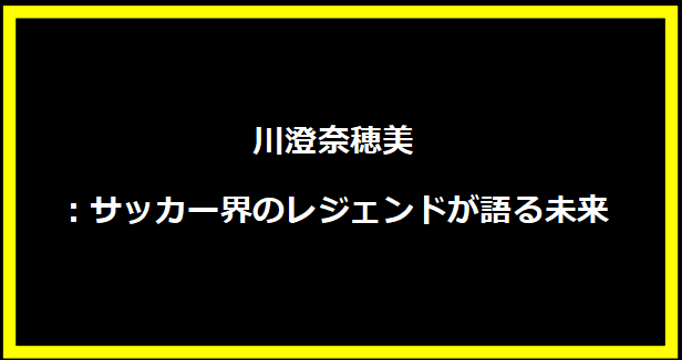 川澄奈穂美：サッカー界のレジェンドが語る未来