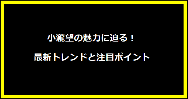 小瀧望の魅力に迫る！最新トレンドと注目ポイント