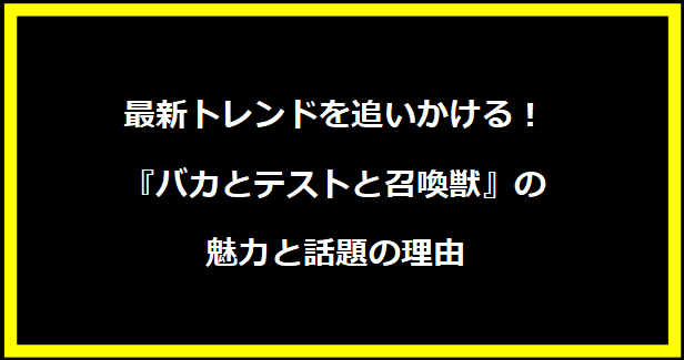 最新トレンドを追いかける！『バカとテストと召喚獣』の魅力と話題の理由