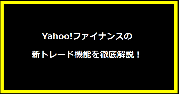 Yahoo!ファイナンスの新トレード機能を徹底解説！