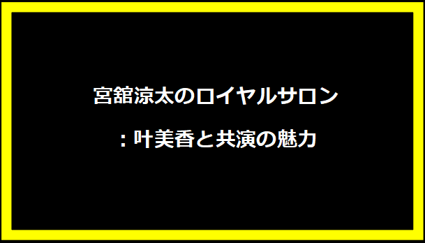 宮舘涼太のロイヤルサロン：叶美香と共演の魅力