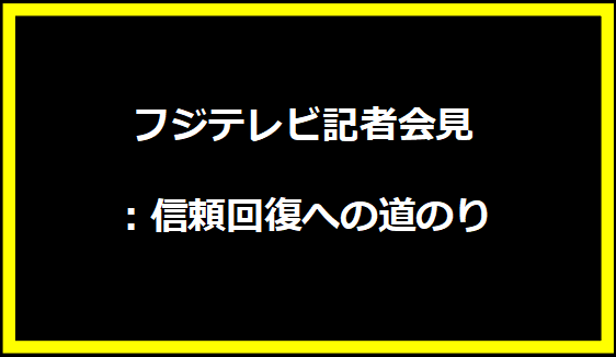 フジテレビ記者会見：信頼回復への道のり