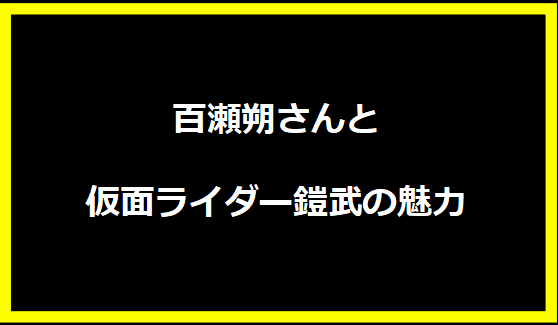 百瀬朔さんと仮面ライダー鎧武の魅力