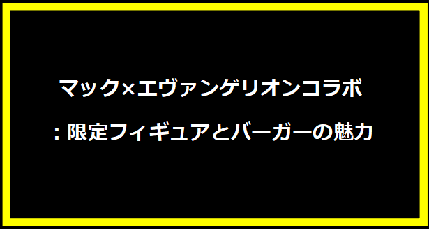 マック×エヴァンゲリオンコラボ：限定フィギュアとバーガーの魅力