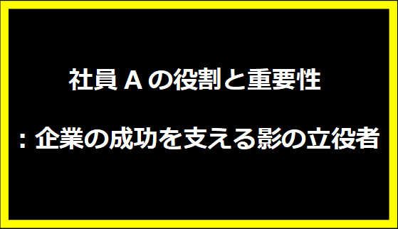 社員Aの役割と重要性：企業の成功を支える影の立役者