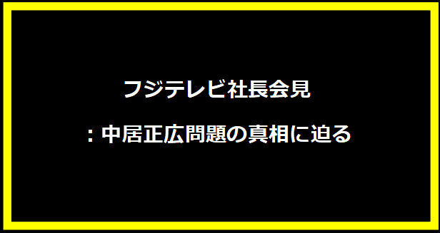 フジテレビ社長会見：中居正広問題の真相に迫る