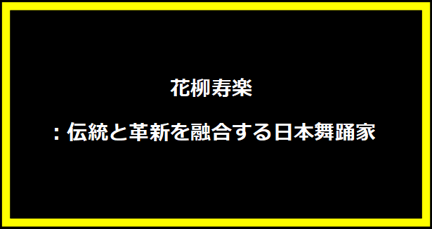 花柳寿楽：伝統と革新を融合する日本舞踊家