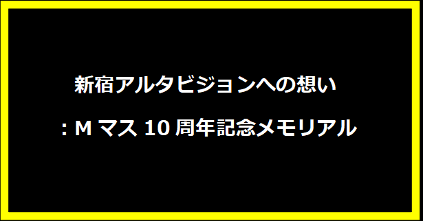 新宿アルタビジョンへの想い：Mマス10周年記念メモリアル