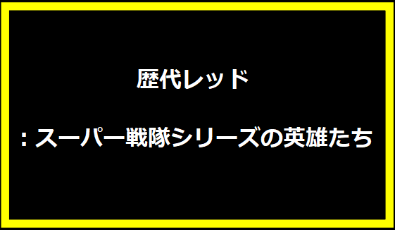 歴代レッド：スーパー戦隊シリーズの英雄たち