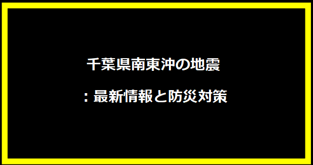 千葉県南東沖の地震：最新情報と防災対策