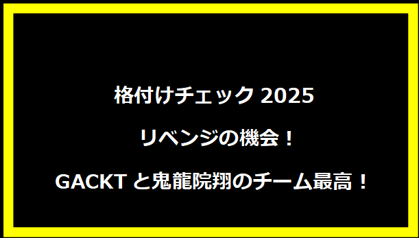 格付けチェック2025 リベンジの機会！GACKTと鬼龍院翔のチーム最高！