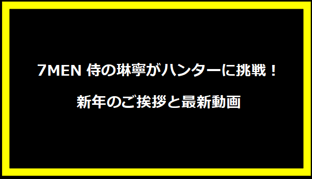 7MEN侍の琳寧がハンターに挑戦！新年のご挨拶と最新動画