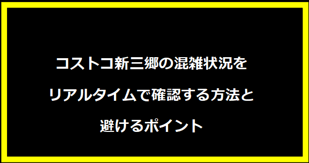 コストコ新三郷の混雑状況をリアルタイムで確認する方法と避けるポイント