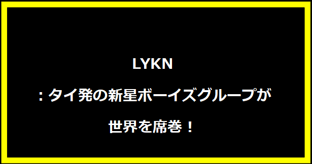 LYKN：タイ発の新星ボーイズグループが世界を席巻！