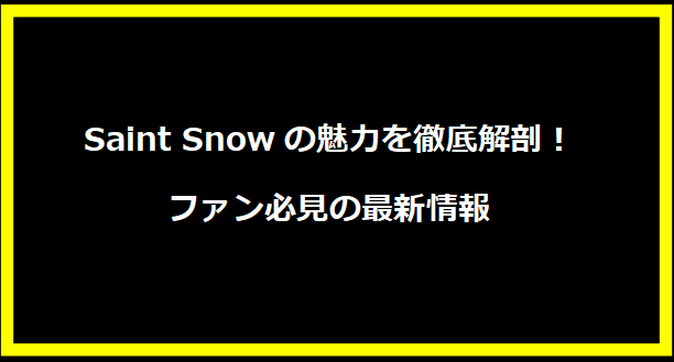 Saint Snowの魅力を徹底解剖！ファン必見の最新情報