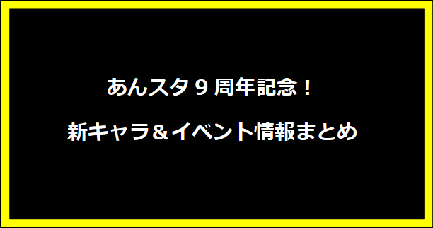 あんスタ9周年記念！新キャラ＆イベント情報まとめ