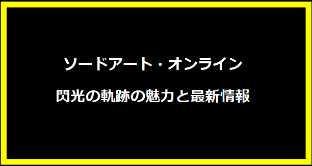 ソードアート・オンライン 閃光の軌跡の魅力と最新情報