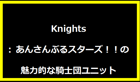 Knights: あんさんぶるスターズ！！の魅力的な騎士団ユニット