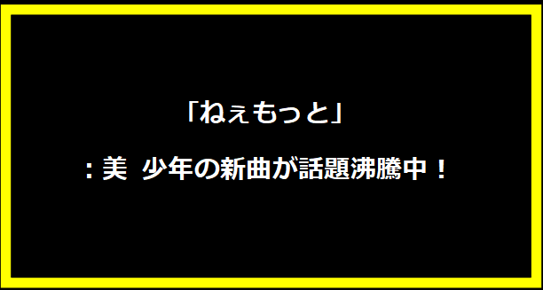 「ねぇもっと」：美 少年の新曲が話題沸騰中！