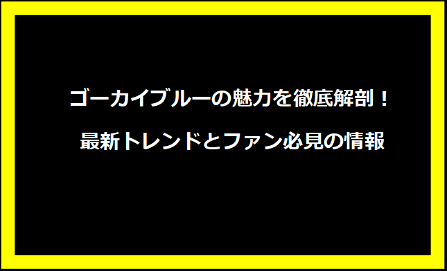 ゴーカイブルーの魅力を徹底解剖！最新トレンドとファン必見の情報