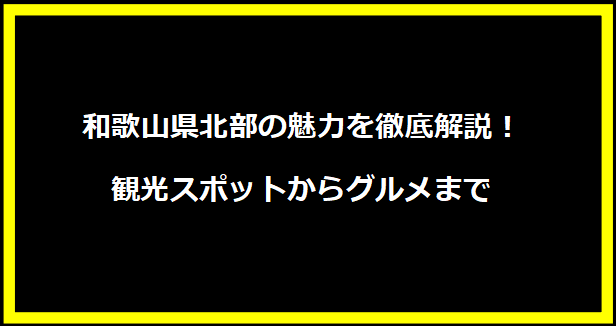 和歌山県北部の魅力を徹底解説！観光スポットからグルメまで