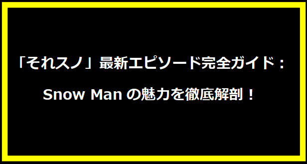 「それスノ」最新エピソード完全ガイド：Snow Manの魅力を徹底解剖！