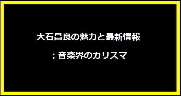 大石昌良の魅力と最新情報：音楽界のカリスマ