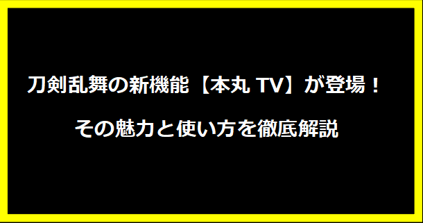 刀剣乱舞の新機能【本丸TV】が登場！その魅力と使い方を徹底解説