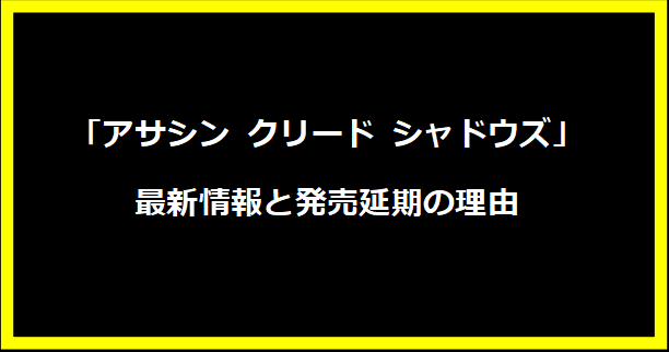 「アサシン クリード シャドウズ」最新情報と発売延期の理由