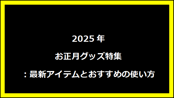 2025年お正月グッズ特集：最新アイテムとおすすめの使い方