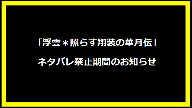 「浮雲＊照らす翔装の華月伝」ネタバレ禁止期間のお知らせ