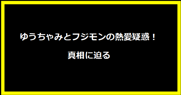 ゆうちゃみとフジモンの熱愛疑惑！真相に迫る