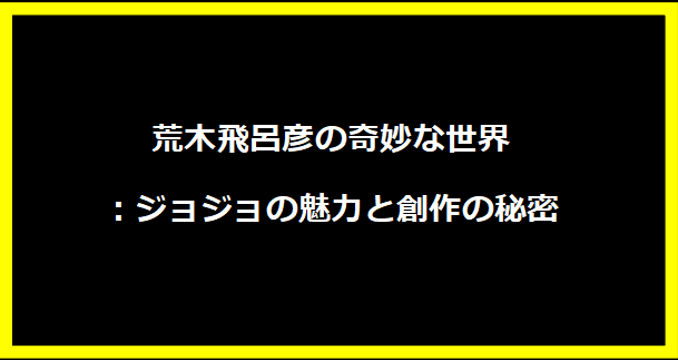 荒木飛呂彦の奇妙な世界：ジョジョの魅力と創作の秘密